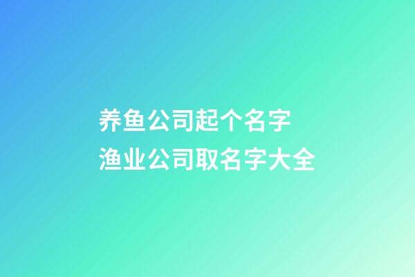养鱼公司起个名字 渔业公司取名字大全-第1张-公司起名-玄机派